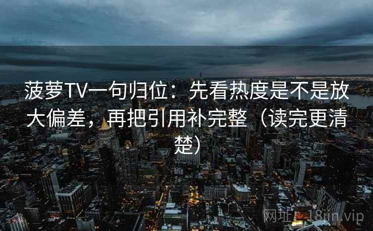 菠萝TV一句归位:先看热度是不是放大偏差,再把引用补完整(读完更清楚) 菠萝TV一句归位:先看热度是不是放大偏差,再把引用补完整(读完更清楚)