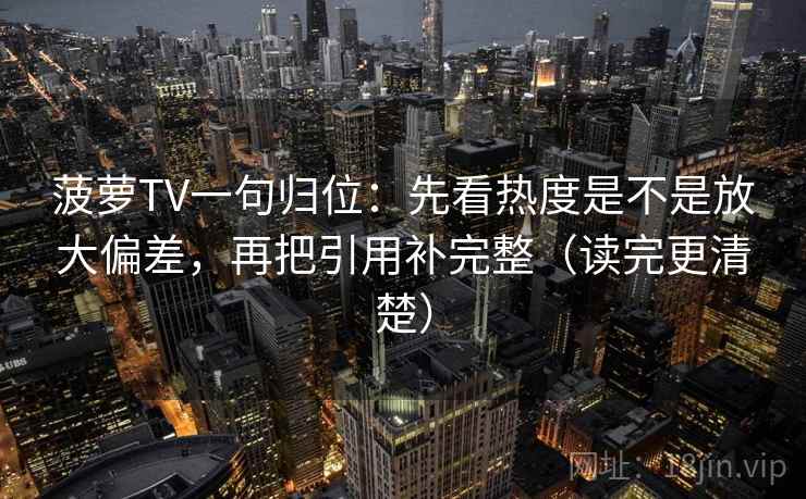 菠萝TV一句归位:先看热度是不是放大偏差,再把引用补完整(读完更清楚) 菠萝TV一句归位:先看热度是不是放大偏差,再把引用补完整(读完更清楚)