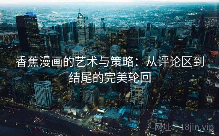 香蕉漫画的艺术与策略:从评论区到结尾的完美轮回 香蕉漫画的艺术与策略:从评论区到结尾的完美轮回