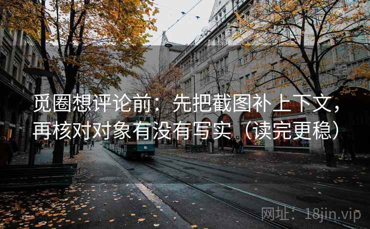 觅圈想评论前:先把截图补上下文,再核对对象有没有写实(读完更稳) 觅圈想评论前:先把截图补上下文,再核对对象有没有写实(读完更稳)