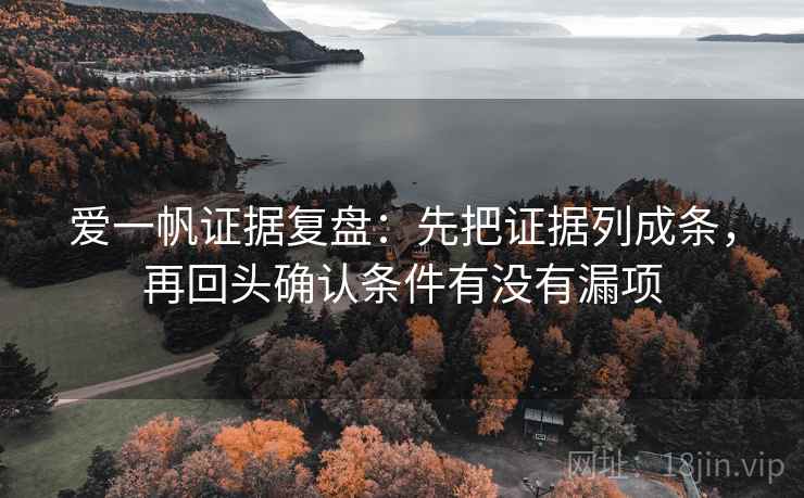 爱一帆证据复盘:先把证据列成条,再回头确认条件有没有漏项 爱一帆证据复盘:先把证据列成条,再回头确认条件有没有漏项