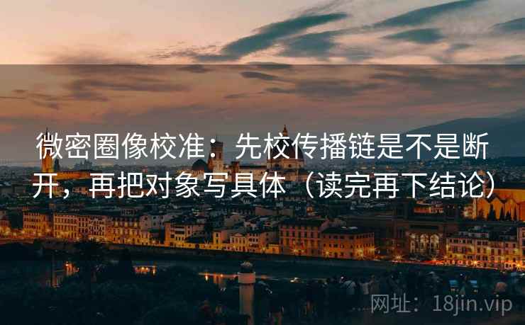微密圈像校准：先校传播链是不是断开，再把对象写具体（读完再下结论）