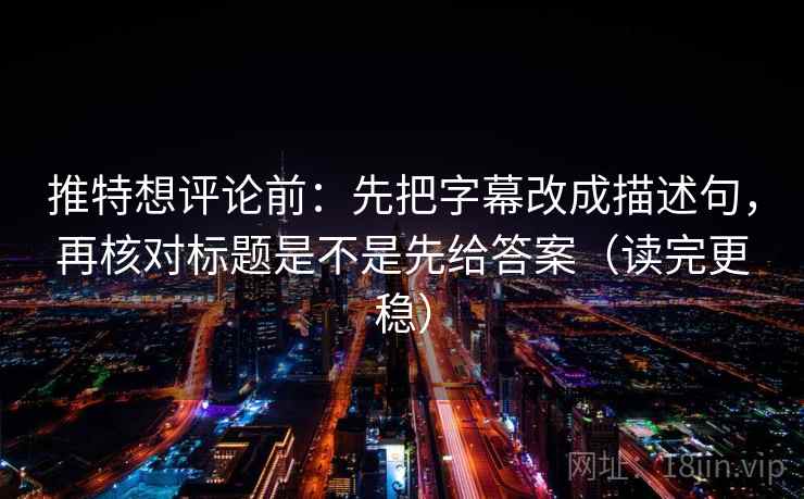 推特想评论前：先把字幕改成描述句，再核对标题是不是先给答案（读完更稳）