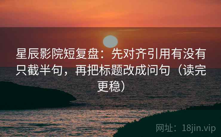 星辰影院短复盘：先对齐引用有没有只截半句，再把标题改成问句（读完更稳）