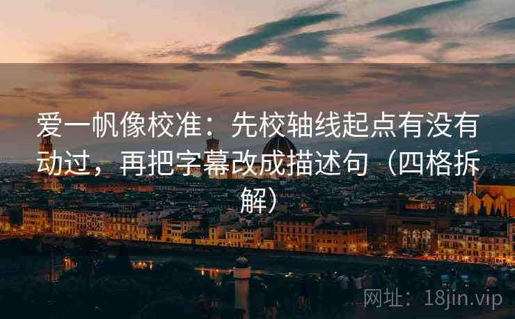 爱一帆像校准：先校轴线起点有没有动过，再把字幕改成描述句（四格拆解）