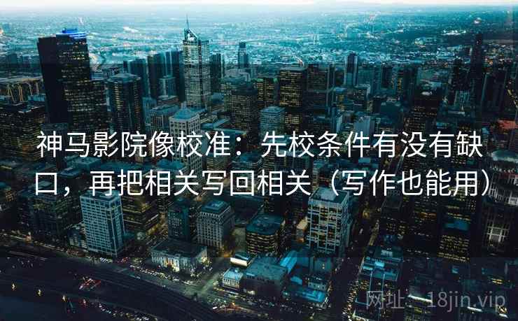 神马影院像校准:先校条件有没有缺口,再把相关写回相关(写作也能用) 神马影院像校准:先校条件有没有缺口,再把相关写回相关(写作也能用)