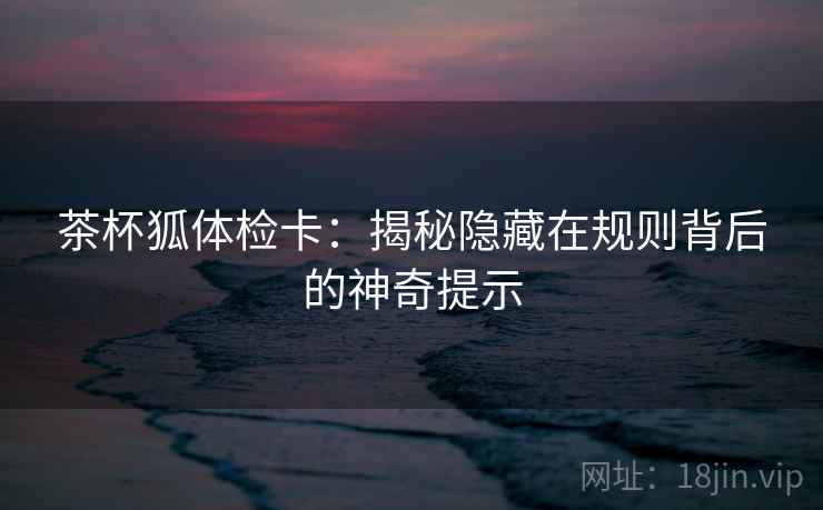 茶杯狐体检卡：揭秘隐藏在规则背后的神奇提示