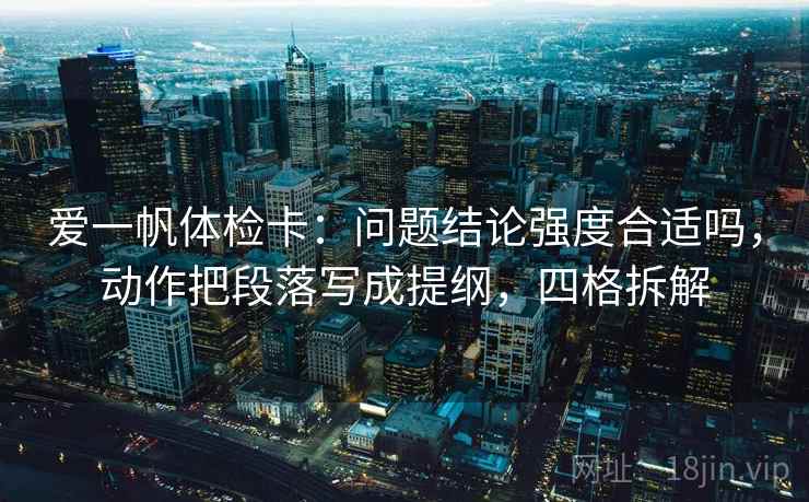 爱一帆体检卡：问题结论强度合适吗，动作把段落写成提纲，四格拆解