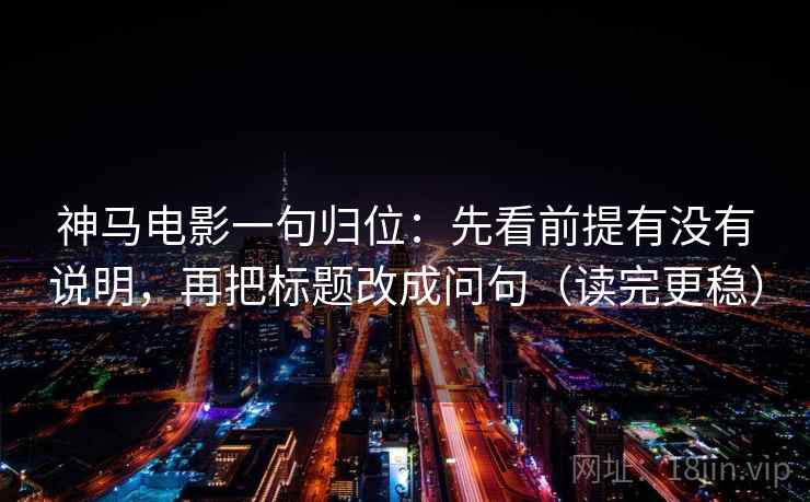 神马电影一句归位:先看前提有没有说明,再把标题改成问句(读完更稳) 神马电影一句归位:先看前提有没有说明,再把标题改成问句(读完更稳)