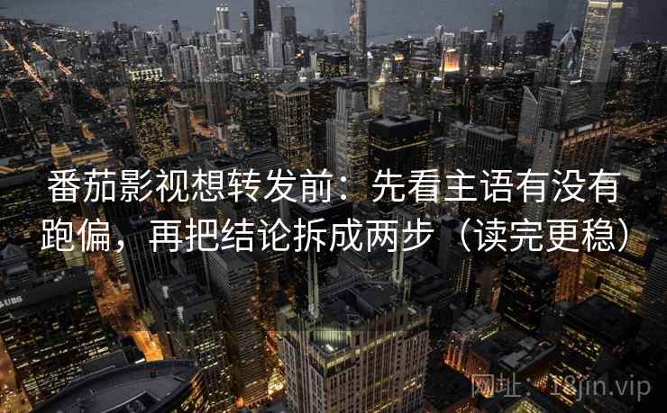 番茄影视想转发前:先看主语有没有跑偏,再把结论拆成两步(读完更稳) 番茄影视想转发前:先看主语有没有跑偏,再把结论拆成两步(读完更稳)
