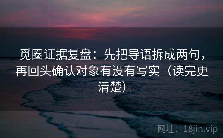 觅圈证据复盘:先把导语拆成两句,再回头确认对象有没有写实(读完更清楚) 觅圈证据复盘:先把导语拆成两句,再回头确认对象有没有写实(读完更清楚)