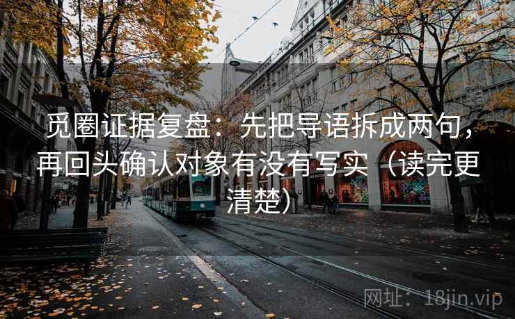 觅圈证据复盘:先把导语拆成两句,再回头确认对象有没有写实(读完更清楚) 觅圈证据复盘:先把导语拆成两句,再回头确认对象有没有写实(读完更清楚)
