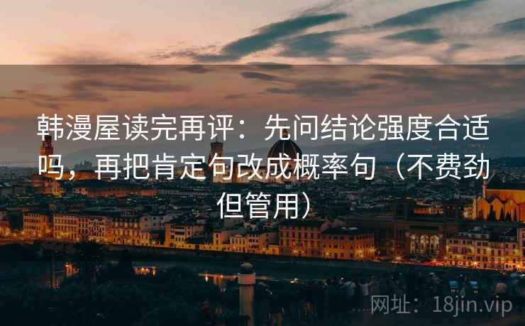 韩漫屋读完再评:先问结论强度合适吗,再把肯定句改成概率句(不费劲但管用) 韩漫屋读完再评:先问结论强度合适吗,再把肯定句改成概率句(不费劲但管用)
