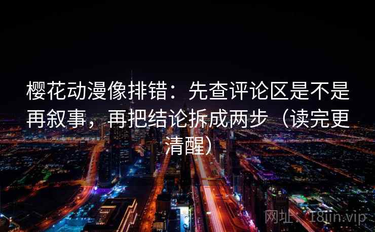 樱花动漫像排错:先查评论区是不是再叙事,再把结论拆成两步(读完更清醒) 樱花动漫像排错:先查评论区是不是再叙事,再把结论拆成两步(读完更清醒)