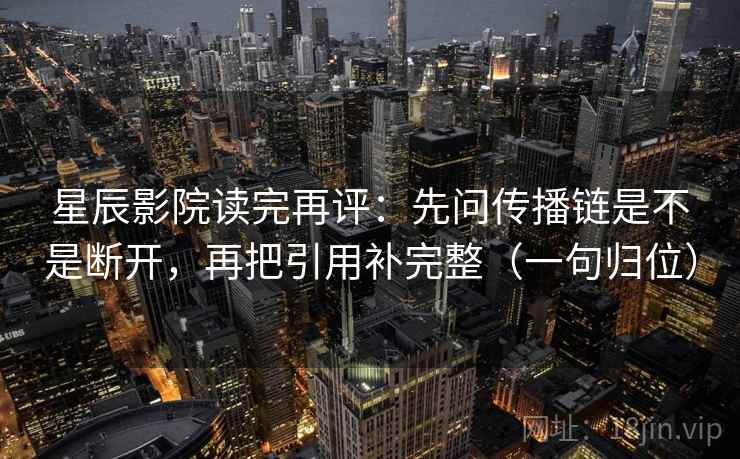 星辰影院读完再评:先问传播链是不是断开,再把引用补完整(一句归位) 星辰影院读完再评:先问传播链是不是断开,再把引用补完整(一句归位)