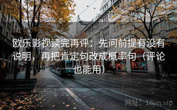 欧乐影视读完再评：先问前提有没有说明，再把肯定句改成概率句（评论也能用）