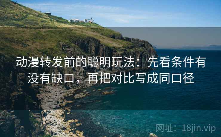动漫转发前的聪明玩法：先看条件有没有缺口，再把对比写成同口径