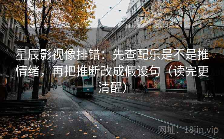 星辰影视像排错：先查配乐是不是推情绪，再把推断改成假设句（读完更清醒）
