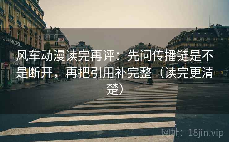 风车动漫读完再评:先问传播链是不是断开,再把引用补完整(读完更清楚) 风车动漫读完再评:先问传播链是不是断开,再把引用补完整(读完更清楚)
