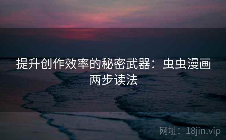 提升创作效率的秘密武器:虫虫漫画两步读法 提升创作效率的秘密武器:虫虫漫画两步读法
