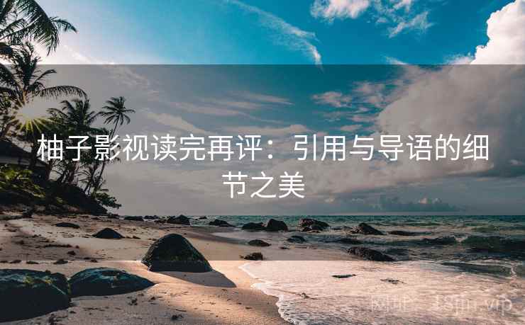柚子影视读完再评:引用与导语的细节之美 柚子影视读完再评:引用与导语的细节之美