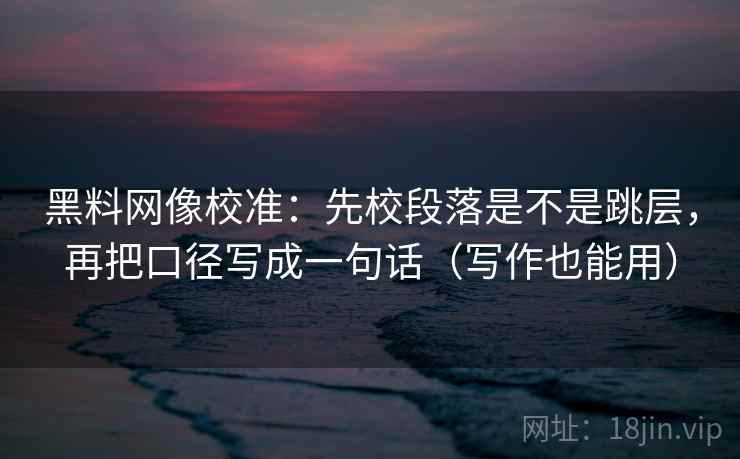 黑料网像校准:先校段落是不是跳层,再把口径写成一句话(写作也能用) 黑料网像校准:先校段落是不是跳层,再把口径写成一句话(写作也能用)
