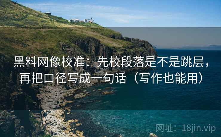 黑料网像校准:先校段落是不是跳层,再把口径写成一句话(写作也能用) 黑料网像校准:先校段落是不是跳层,再把口径写成一句话(写作也能用)