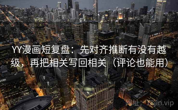 YY漫画短复盘：先对齐推断有没有越级，再把相关写回相关（评论也能用）