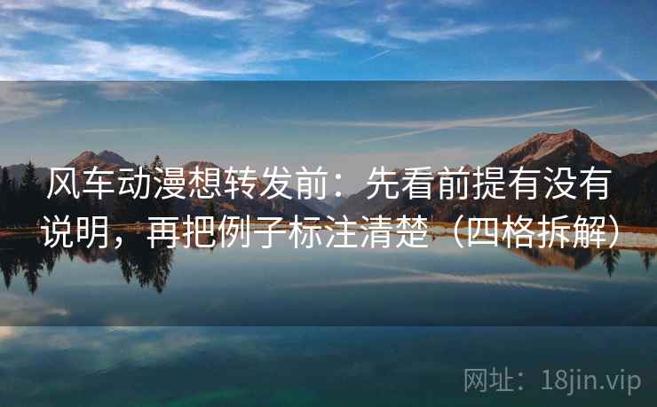 风车动漫想转发前：先看前提有没有说明，再把例子标注清楚（四格拆解）