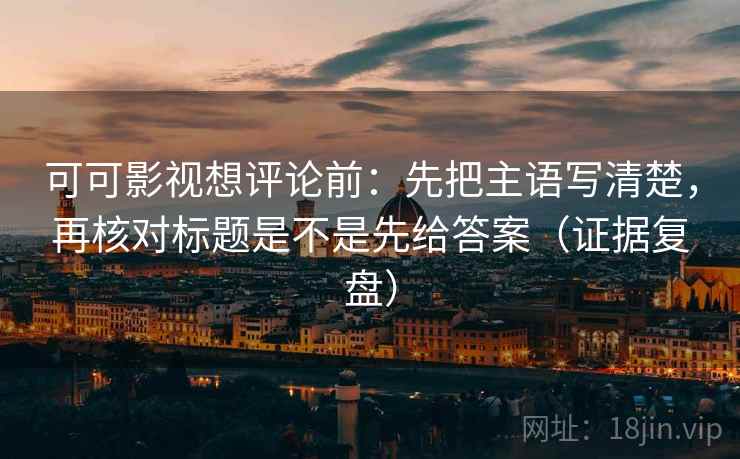 可可影视想评论前：先把主语写清楚，再核对标题是不是先给答案（证据复盘）