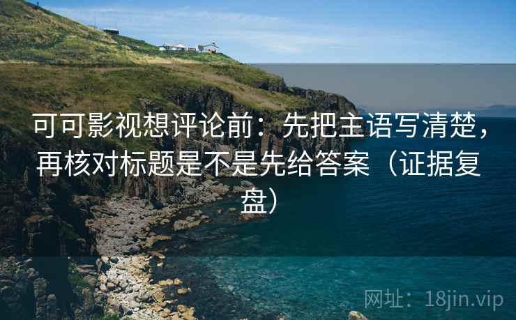 可可影视想评论前：先把主语写清楚，再核对标题是不是先给答案（证据复盘）