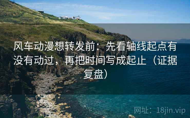 风车动漫想转发前：先看轴线起点有没有动过，再把时间写成起止（证据复盘）
