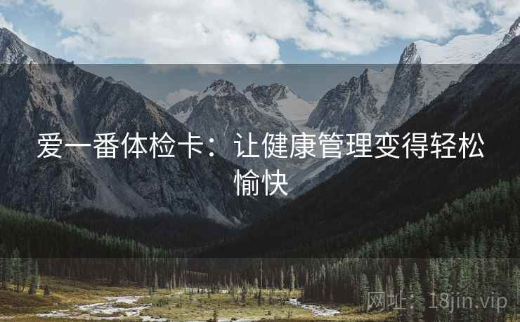 爱一番体检卡:让健康管理变得轻松愉快 爱一番体检卡:让健康管理变得轻松愉快