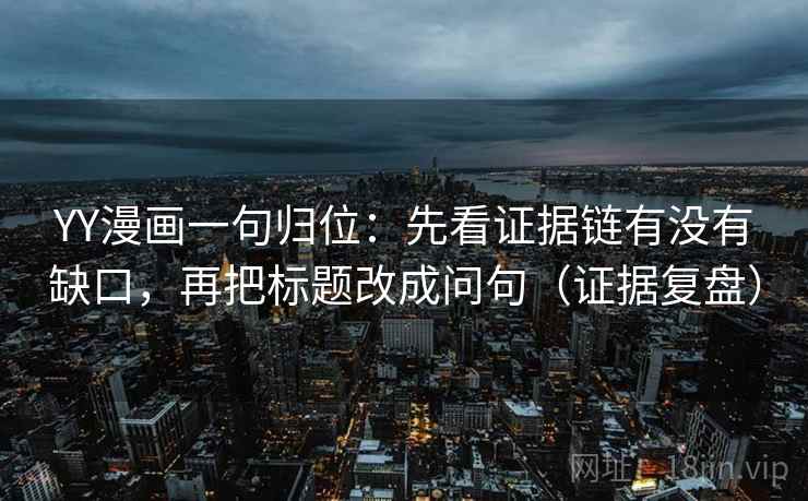 YY漫画一句归位：先看证据链有没有缺口，再把标题改成问句（证据复盘）