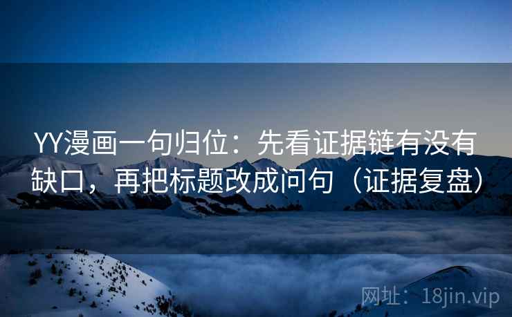 YY漫画一句归位：先看证据链有没有缺口，再把标题改成问句（证据复盘）