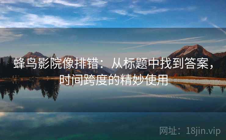 蜂鸟影院像排错：从标题中找到答案，时间跨度的精妙使用