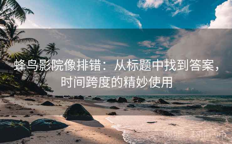 蜂鸟影院像排错：从标题中找到答案，时间跨度的精妙使用