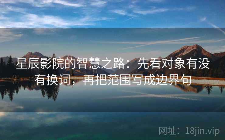 星辰影院的智慧之路：先看对象有没有换词，再把范围写成边界句