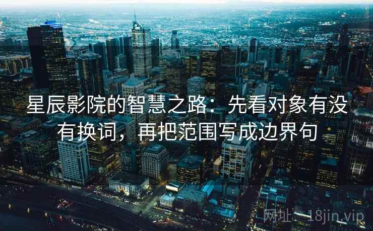 星辰影院的智慧之路：先看对象有没有换词，再把范围写成边界句