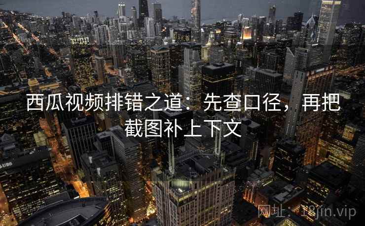 西瓜视频排错之道：先查口径，再把截图补上下文
