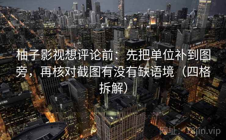 柚子影视想评论前：先把单位补到图旁，再核对截图有没有缺语境（四格拆解）