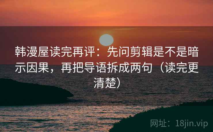 韩漫屋读完再评:先问剪辑是不是暗示因果,再把导语拆成两句(读完更清楚) 韩漫屋读完再评:先问剪辑是不是暗示因果,再把导语拆成两句(读完更清楚)