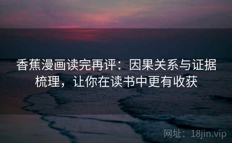 香蕉漫画读完再评:因果关系与证据梳理,让你在读书中更有收获 香蕉漫画读完再评:因果关系与证据梳理,让你在读书中更有收获