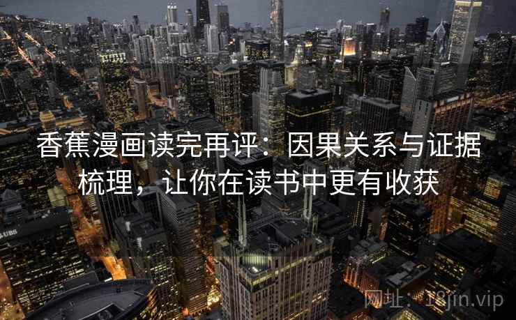 香蕉漫画读完再评:因果关系与证据梳理,让你在读书中更有收获 香蕉漫画读完再评:因果关系与证据梳理,让你在读书中更有收获