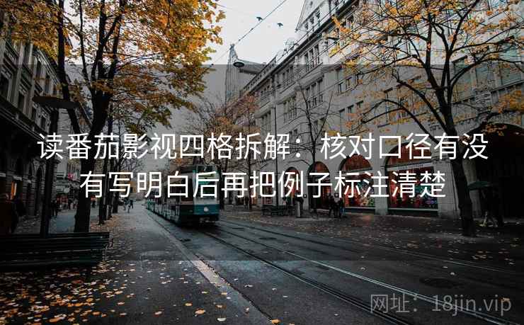 读番茄影视四格拆解：核对口径有没有写明白后再把例子标注清楚