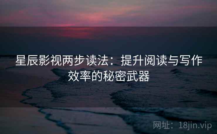 星辰影视两步读法：提升阅读与写作效率的秘密武器