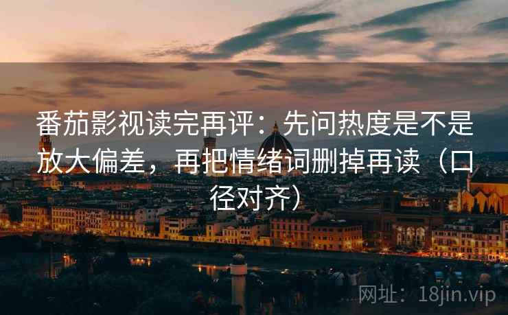 番茄影视读完再评：先问热度是不是放大偏差，再把情绪词删掉再读（口径对齐）