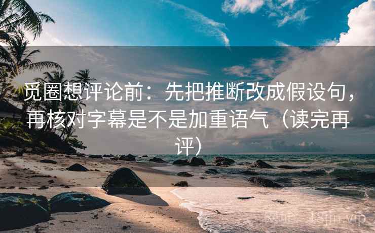 觅圈想评论前：先把推断改成假设句，再核对字幕是不是加重语气（读完再评）