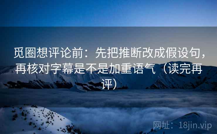 觅圈想评论前：先把推断改成假设句，再核对字幕是不是加重语气（读完再评）