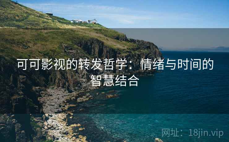 可可影视的转发哲学：情绪与时间的智慧结合